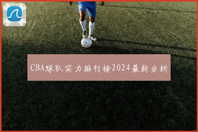 CBA球队实力排行榜2024最新分析