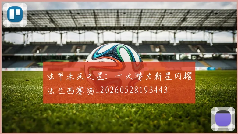 法甲未来之星:十大潜力新星闪耀法兰西赛场_20260528193443