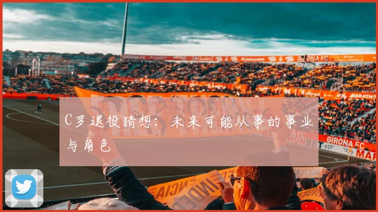 C罗退役猜想：未来可能从事的事业与角色