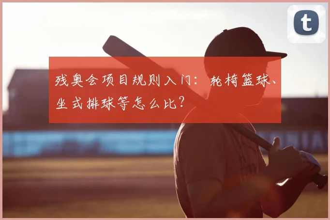 残奥会项目规则入门:轮椅篮球、坐式排球等怎么比?