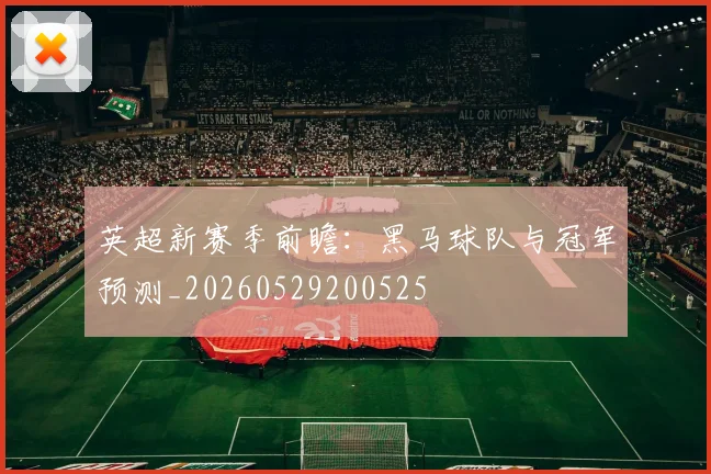 英超新赛季前瞻:黑马球队与冠军预测_20260529200525