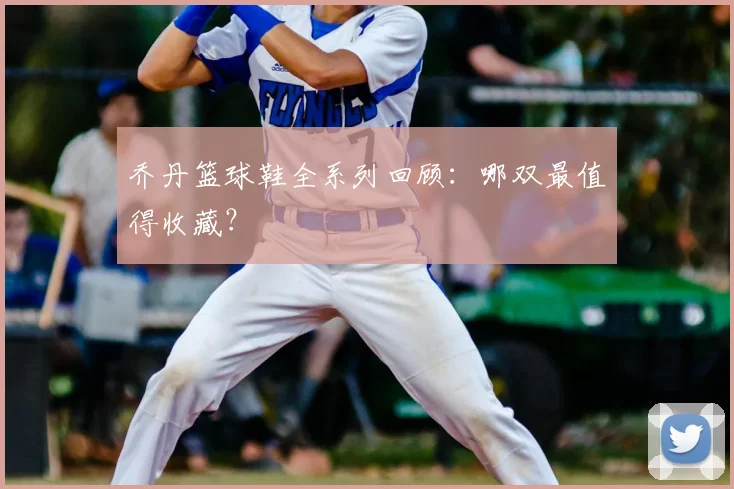 乔丹篮球鞋全系列回顾:哪双最值得收藏?