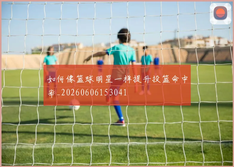 如何像篮球明星一样提升投篮命中率_20260606153041