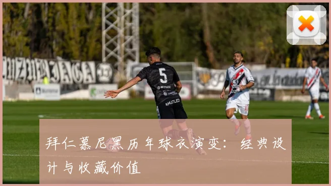 拜仁慕尼黑历年球衣演变:经典设计与收藏价值