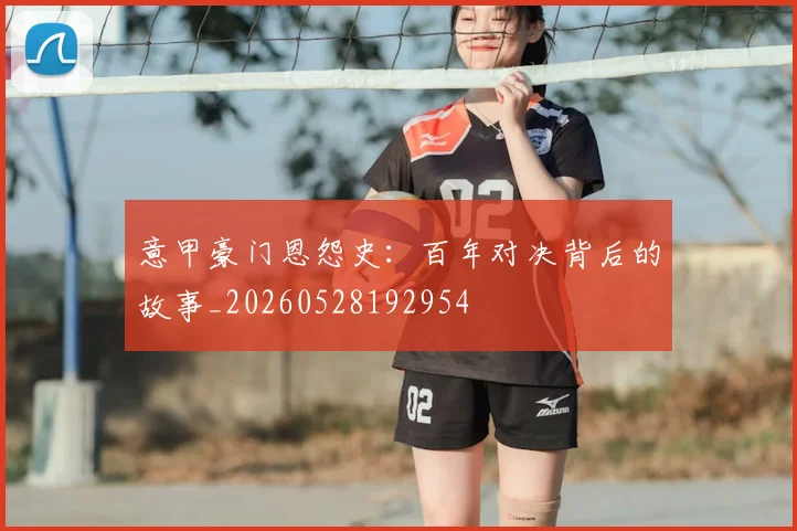 意甲豪门恩怨史：百年对决背后的故事_20260528192954