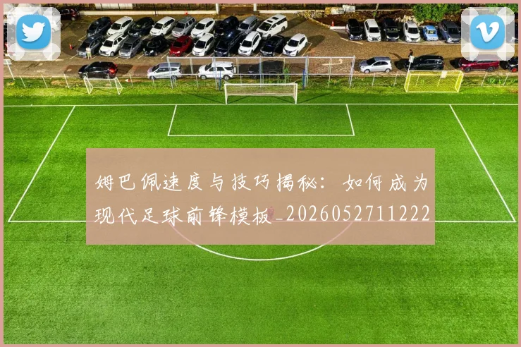 姆巴佩速度与技巧揭秘:如何成为现代足球前锋模板_20260527112222