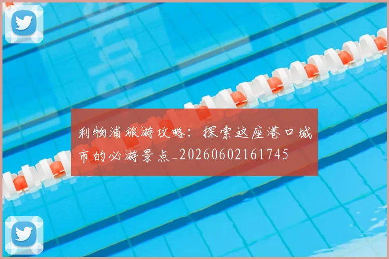 利物浦旅游攻略:探索这座港口城市的必游景点_20260602161745