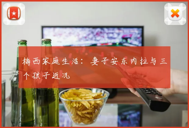 梅西家庭生活：妻子安东内拉与三个孩子近况