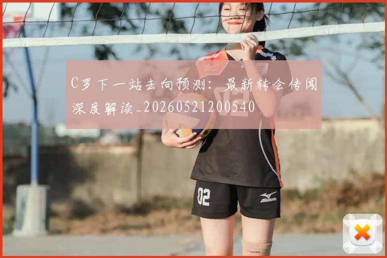C罗下一站去向预测:最新转会传闻深度解读_20260521200540