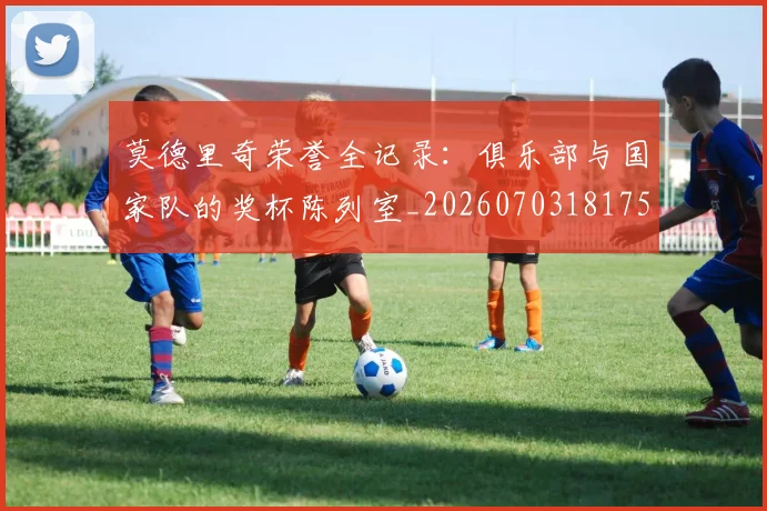 莫德里奇荣誉全记录:俱乐部与国家队的奖杯陈列室_20260703181754