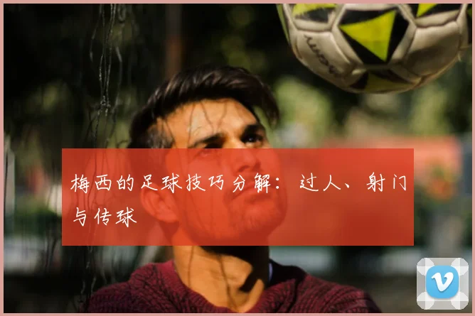梅西的足球技巧分解:过人、射门与传球
