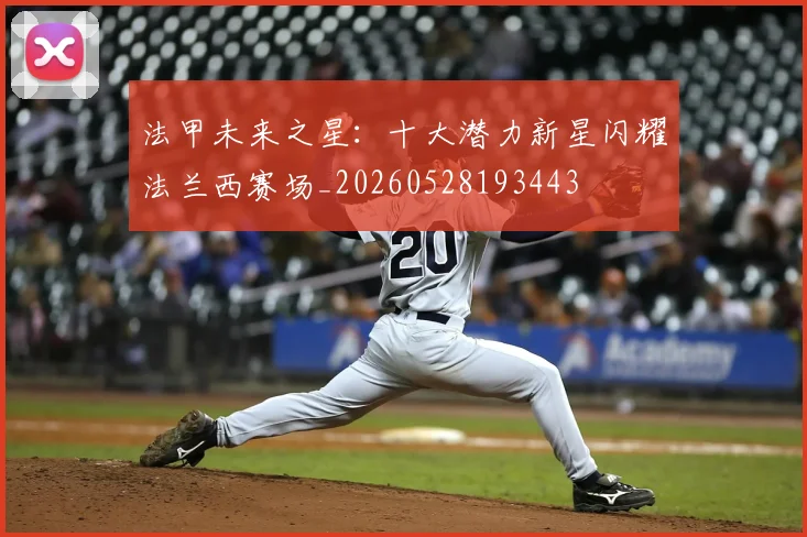 法甲未来之星:十大潜力新星闪耀法兰西赛场_20260528193443
