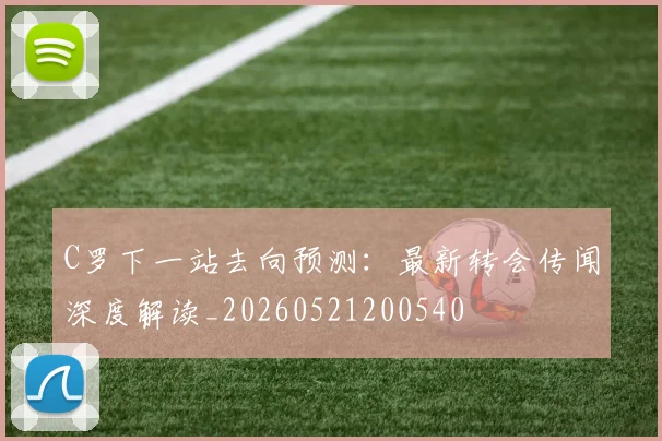 C罗下一站去向预测:最新转会传闻深度解读_20260521200540