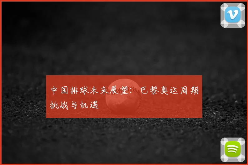 中国排球未来展望：巴黎奥运周期挑战与机遇