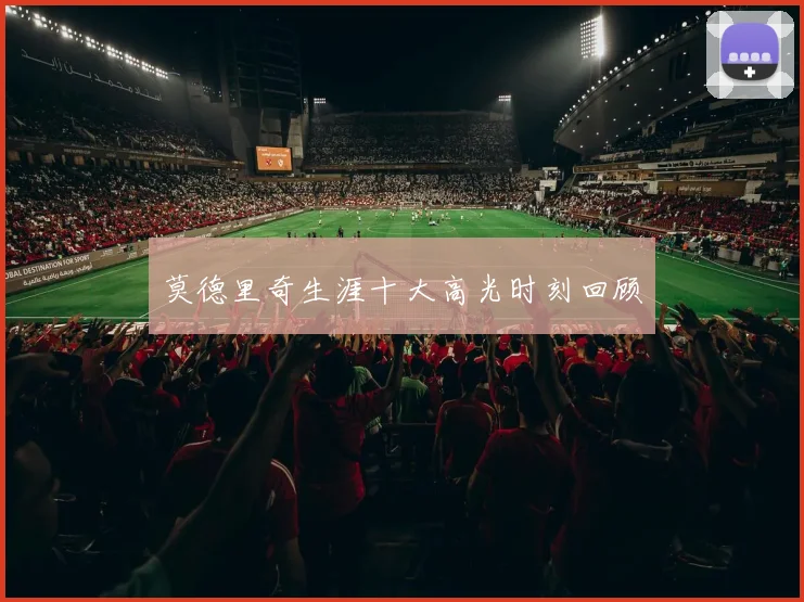 莫德里奇生涯十大高光时刻回顾