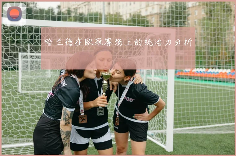 哈兰德在欧冠赛场上的统治力分析