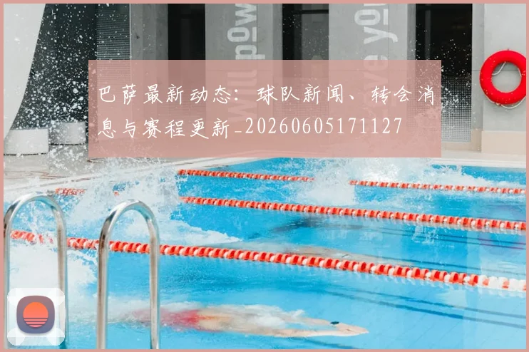 巴萨最新动态：球队新闻、转会消息与赛程更新_20260605171127