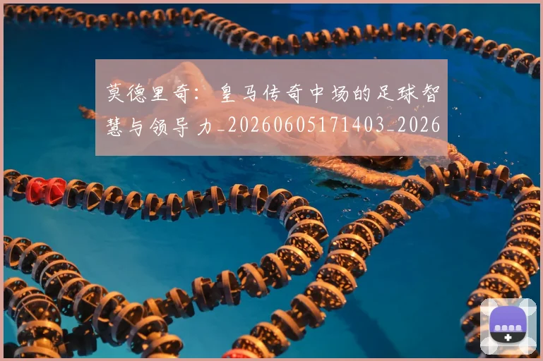 莫德里奇：皇马传奇中场的足球智慧与领导力_20260605171403_20260703181758