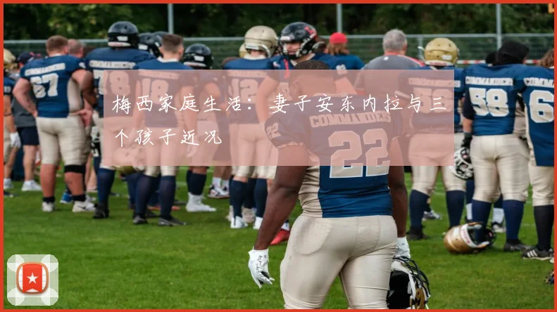 梅西家庭生活:妻子安东内拉与三个孩子近况