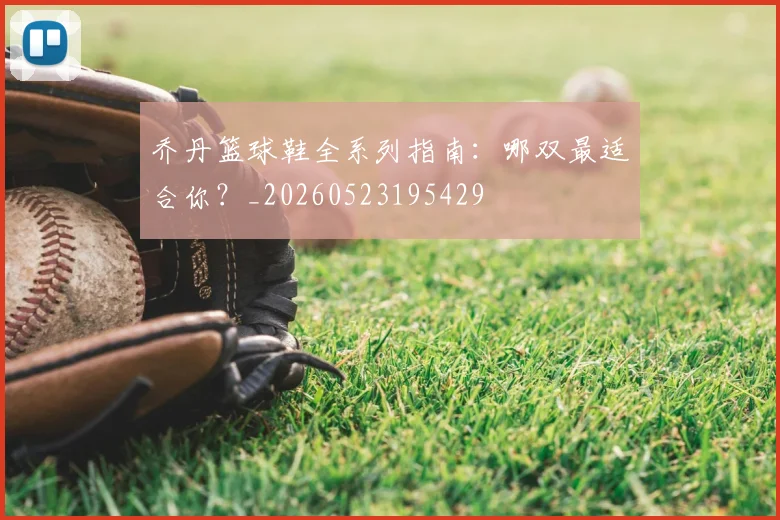 乔丹篮球鞋全系列指南:哪双最适合你?_20260523195429
