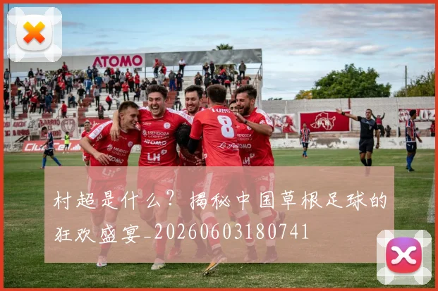 村超是什么?揭秘中国草根足球的狂欢盛宴_20260603180741