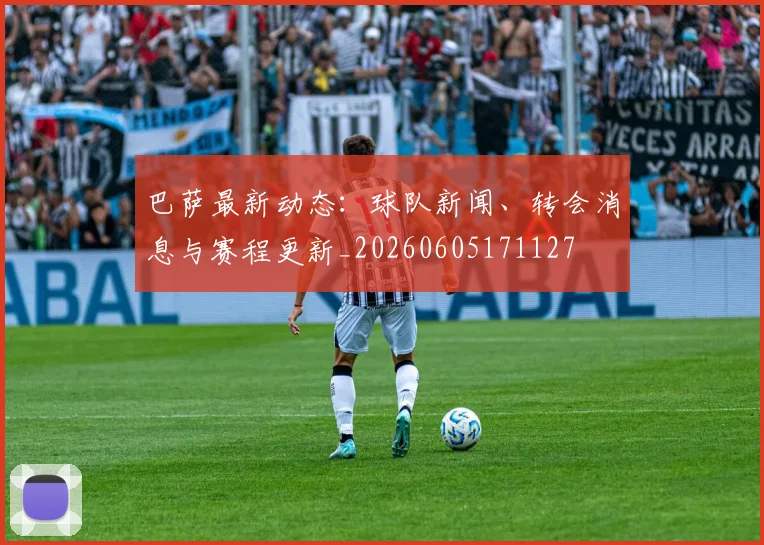 巴萨最新动态：球队新闻、转会消息与赛程更新_20260605171127