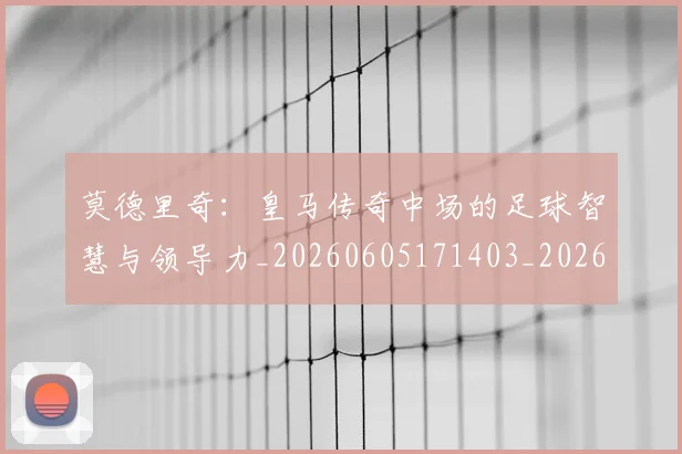 莫德里奇:皇马传奇中场的足球智慧与领导力_20260605171403_20260703181758