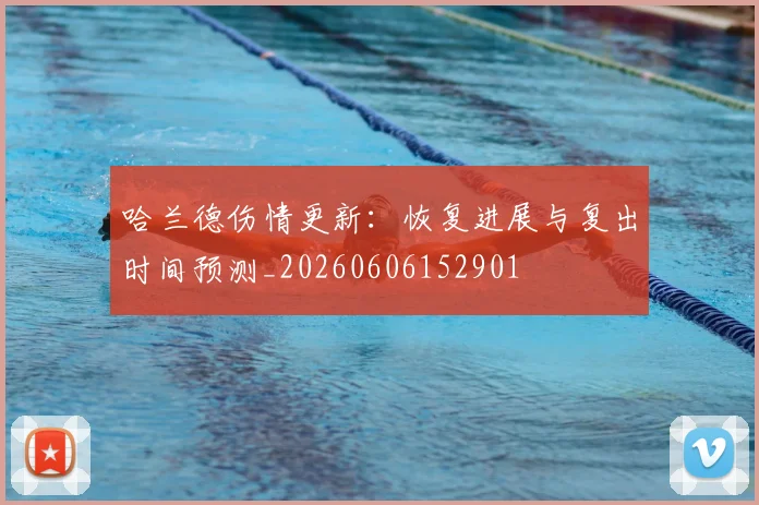 哈兰德伤情更新：恢复进展与复出时间预测_20260606152901