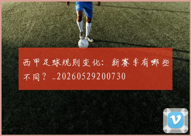 西甲足球规则变化:新赛季有哪些不同?_20260529200730