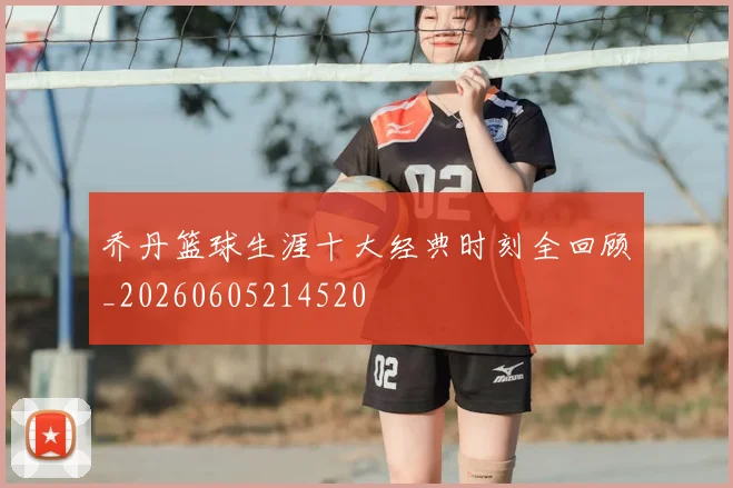 乔丹篮球生涯十大经典时刻全回顾_20260605214520