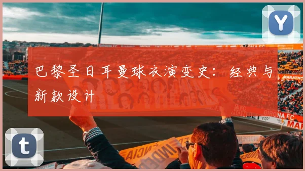 巴黎圣日耳曼球衣演变史:经典与新款设计